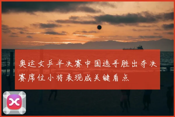 奥运女乒半决赛中国选手胜出夺决赛席位小将表现成关键看点