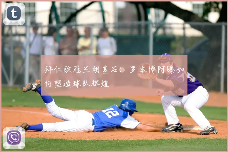 拜仁欧冠王朝基石：罗本博阿滕如何塑造球队辉煌