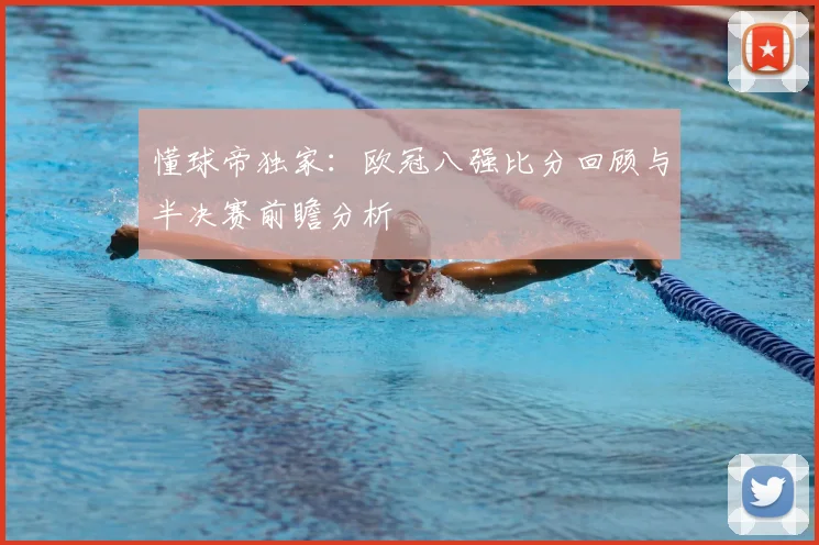 懂球帝独家：欧冠八强比分回顾与半决赛前瞻分析