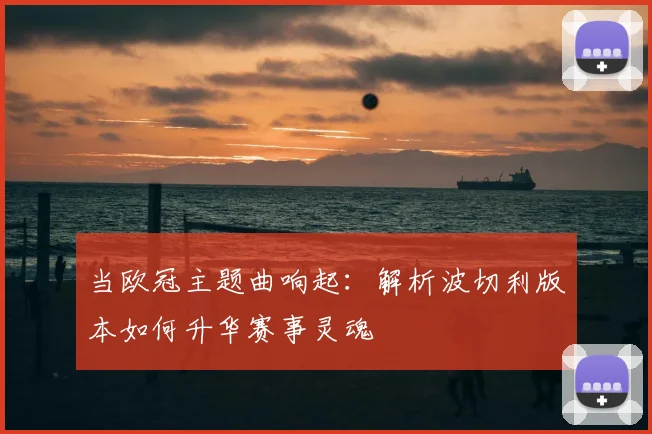 当欧冠主题曲响起：解析波切利版本如何升华赛事灵魂