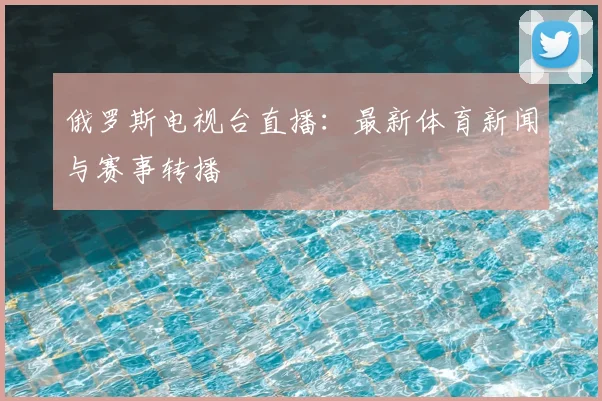 俄罗斯电视台直播：最新体育新闻与赛事转播