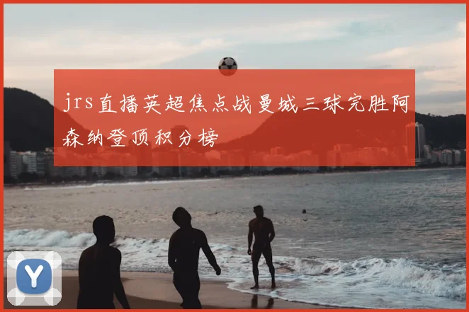 jrs直播英超焦点战曼城三球完胜阿森纳登顶积分榜