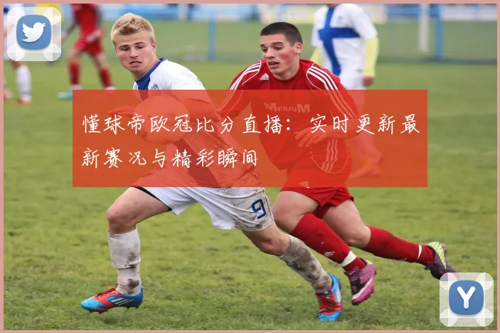 懂球帝欧冠比分直播：实时更新最新赛况与精彩瞬间