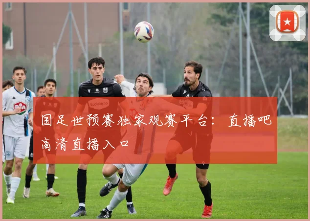 国足世预赛独家观赛平台：直播吧高清直播入口