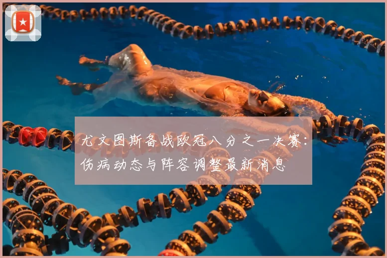 尤文图斯备战欧冠八分之一决赛:伤病动态与阵容调整最新消息