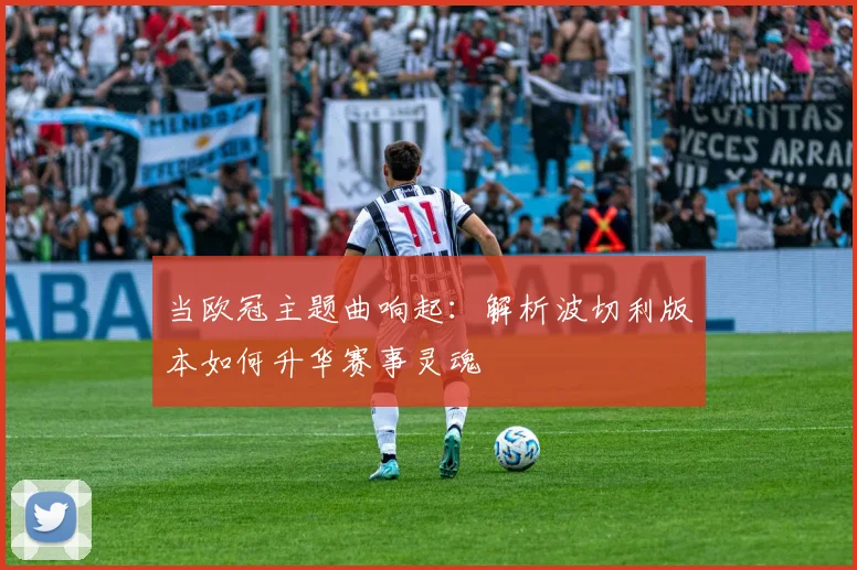 当欧冠主题曲响起：解析波切利版本如何升华赛事灵魂
