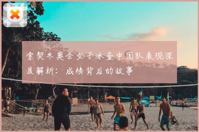 索契冬奥会女子冰壶中国队表现深度解析：成绩背后的故事