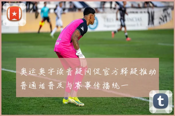 奥运奥字读音疑问促官方释疑推动普通话普及与赛事传播统一
