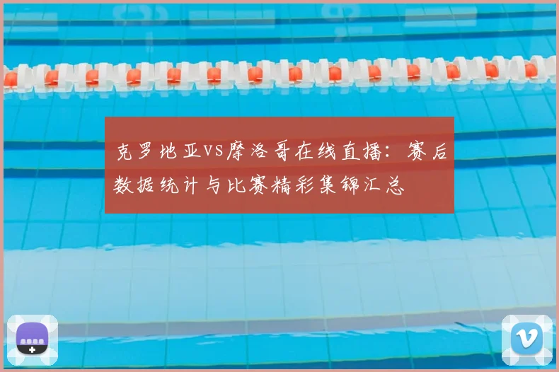 克罗地亚vs摩洛哥在线直播：赛后数据统计与比赛精彩集锦汇总